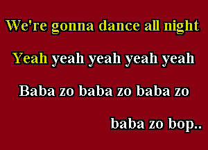 We're gonna dance all night
Y eah yeah yeah yeah yeah
Baba zo baba zo baba zo

baba zo b0p..