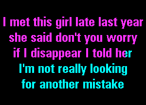 I met this girl late last year
she said don't you worry
if I disappear I told her
I'm not really looking
for another mistake