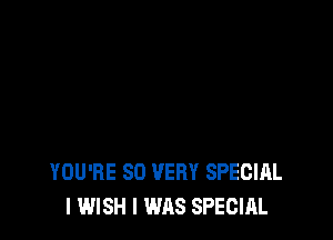 YOU'RE SO VERY SPECIAL
I WISH I WAS SPECIAL