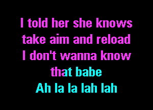 I told her she knows
take aim and reload

I don't wanna know
that babe
Ah la la lah lah