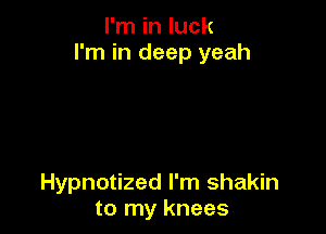I'm in luck
I'm in deep yeah

Hypnotized I'm shakin
to my knees