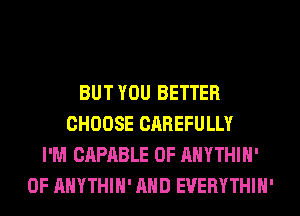 BUT YOU BETTER
CHOOSE CAREFULLY
I'M CAPABLE OF AHYTHIH'
0F AHYTHIH' AND EVERYTHIH'