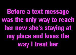 Before a text message
was the only way to reach
her now she's staying at
my place and loves the
way I treat her