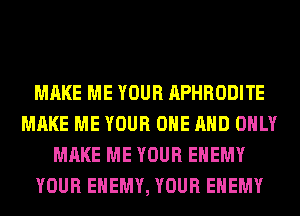 MAKE ME YOUR APHRODITE
MAKE ME YOUR ONE AND ONLY
MAKE ME YOUR ENEMY
YOUR ENEMY, YOUR ENEMY