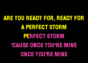 ARE YOU READY FOR, READY FOR
A PERFECT STORM
PERFECT STORM
'CAUSE ONCE YOU'RE MINE
ONCE YOU'RE MINE