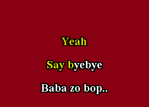 Y eah

Say byebye

Baba zo bop..