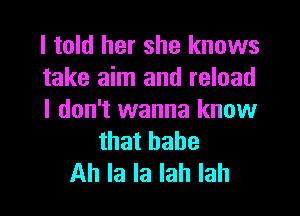 I told her she knows
take aim and reload

I don't wanna know
that babe
Ah la la lah lah