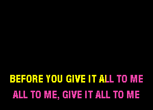 BEFORE YOU GIVE IT ALL TO ME
ALL TO ME, GIVE IT ALL TO ME