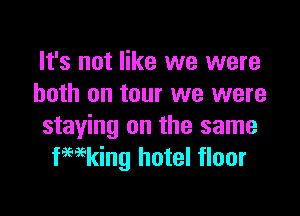 It's not like we were
both on tour we were

staying on the same
fHking hotel floor