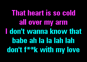 That heart is so cold
all over my arm
I don't wanna know that

hahe ah la la lah lah
don't femk with my love