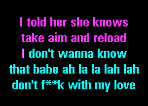 I told her she knows
take aim and reload
I don't wanna know

that hahe ah la la lah lah
don't femk with my love