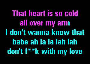 That heart is so cold
all over my arm
I don't wanna know that

hahe ah la la lah lah
don't femk with my love