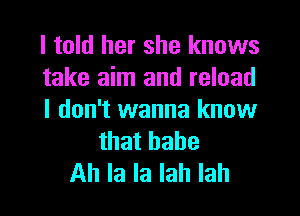 I told her she knows
take aim and reload

I don't wanna know
that babe
Ah la la lah lah