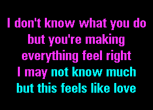 I don't know what you do
but you're making
everything feel right
I may not know much
but this feels like love