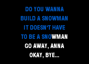 DO YOU WANNA
BUILD A SNOWMAN
IT DOESN'T HAVE

TO BE 11 SNOWMAN
GO AWAY, AHNR
OKAY, BYE...