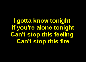 I gotta know tonight
if you're alone tonight

Can't stop this feeling
Can't stop this fire