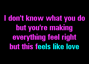 I don't know what you do
but you're making
everything feel right
but this feels like love