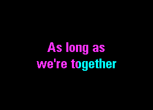 As long as

we're together