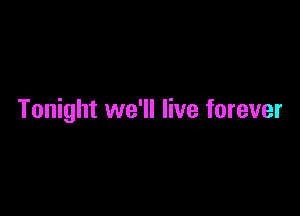 Tonight we'll live forever
