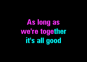 As long as

we're together
it's all good