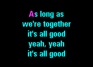 As long as
we're together

it's all good
yeah,yeah
it's all good