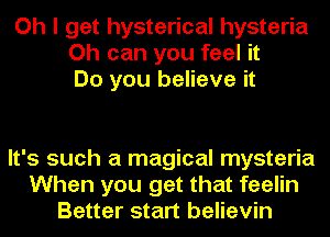 Oh I get hysterical hysteria
Oh can you feel it
Do you believe it

It's such a magical mysteria
When you get that feelin
Better start believin