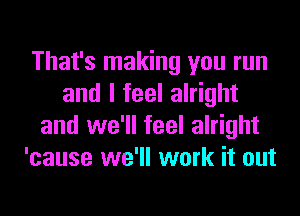 That's making you run
and I feel alright
and we'll feel alright
'cause we'll work it out