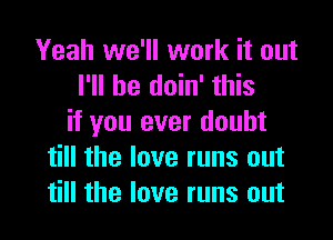 Yeah we'll work it out
I'll be doin' this

if you ever doubt
till the love runs out
till the love runs out