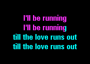 I'll be running
I'll be running

till the love runs out
till the love runs out