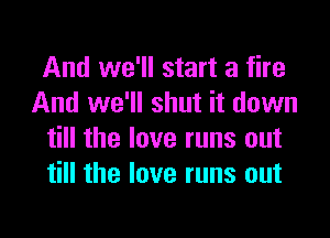 And we'll start a fire
And we'll shut it down

till the love runs out
till the love runs out