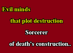 Evil minds

that plot destruction

Sorcerer

of death's consiruction