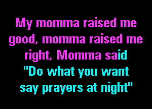 My momma raised me
good, momma raised me
right, Momma said
Do what you want
say prayers at night