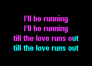 I'll be running
I'll be running

till the love runs out
till the love runs out