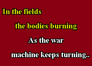 In the fields

the bodies burning

As the war

machine keeps turninou