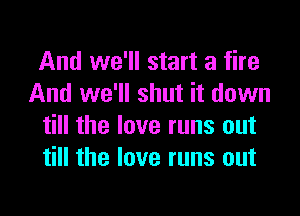 And we'll start a fire
And we'll shut it down

till the love runs out
till the love runs out