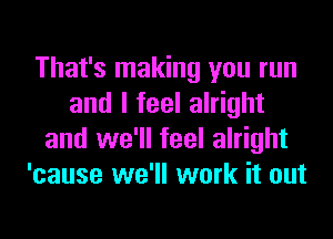 That's making you run
and I feel alright
and we'll feel alright
'cause we'll work it out