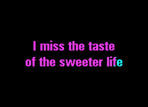 I miss the taste

of the sweeter life