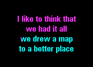 I like to think that
we had it all

we drew a map
to a better place