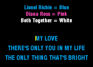 Lionel Richie z Blue
Diana Ross z Pink
Both Together z White

MY LOVE
THERE'S ONLY YOU IN MY LIFE
THE ONLY THING THAT'S BRIGHT