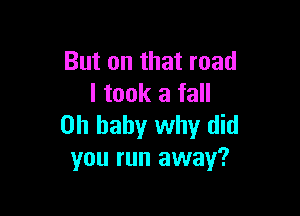 But on that road
I took a fall

Oh baby why did
you run away?