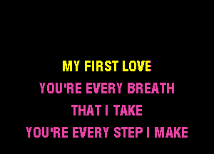 MY FIRST LOVE
YOU'RE EVERY BREATH
THATI TAKE

YOU'RE EVERY STEP I MAKE l