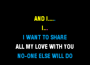 AHDI .....
l

I WANT TO SHARE
ALL MY LOVE WITH YOU
NO-OHE ELSE WILL DO