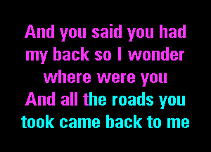 And you said you had
my back so I wonder
where were you
And all the roads you
took came back to me