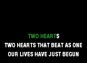 TWO HEARTS
TWO HEARTS THAT BEAT AS ONE
OUR LIVES HAVE JUST BEGUM