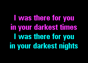 I was there for you
in your darkest times

I was there for you
in your darkest nights