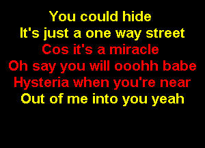 You could hide
It's just a one way street
Cos it's a miracle
Oh say you will ooohh babe
Hysteria when you're near
Out of me into you yeah