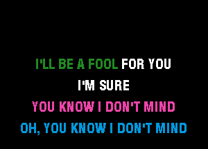 I'LL BE A FOOL FOR YOU
I'M SURE
YOU KHOWI DON'T MIND
0H, YOU KHOWI DON'T MIND