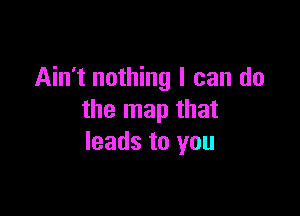 Ain't nothing I can do

the map that
leads to you