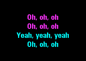 0h,oh.oh
0h,oh,oh

Yeah,yeah,yeah
0h,oh,oh