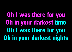 Oh I was there for you

on in your darkest time

Oh I was there for you
on in your darkest nights